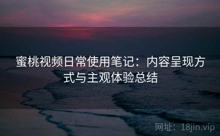 蜜桃视频日常使用笔记:内容呈现方式与主观体验总结
