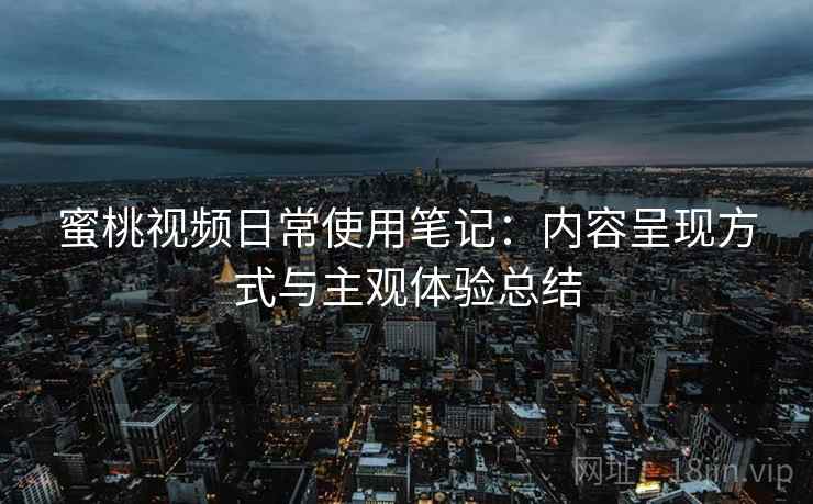 蜜桃视频日常使用笔记:内容呈现方式与主观体验总结