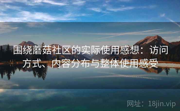 围绕蘑菇社区的实际使用感想:访问方式、内容分布与整体使用感受