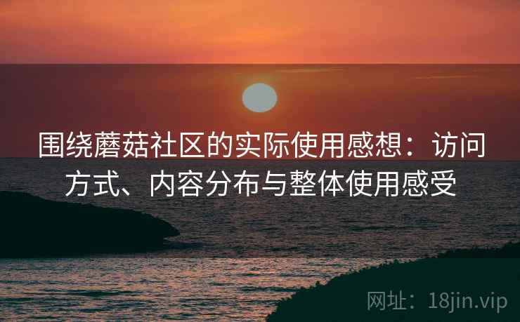 围绕蘑菇社区的实际使用感想:访问方式、内容分布与整体使用感受