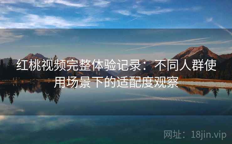 红桃视频完整体验记录:不同人群使用场景下的适配度观察