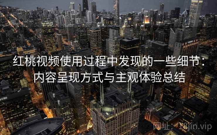 红桃视频使用过程中发现的一些细节:内容呈现方式与主观体验总结