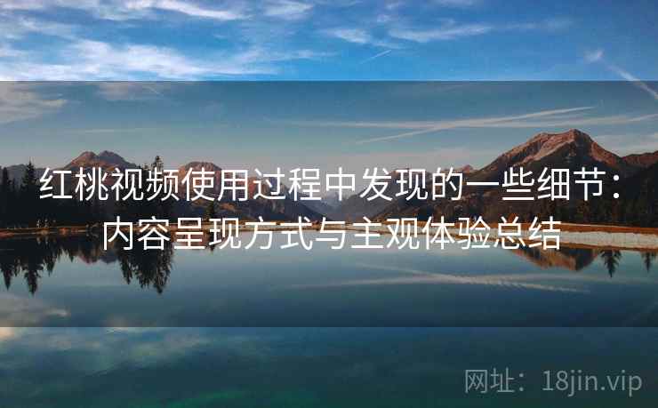 红桃视频使用过程中发现的一些细节:内容呈现方式与主观体验总结