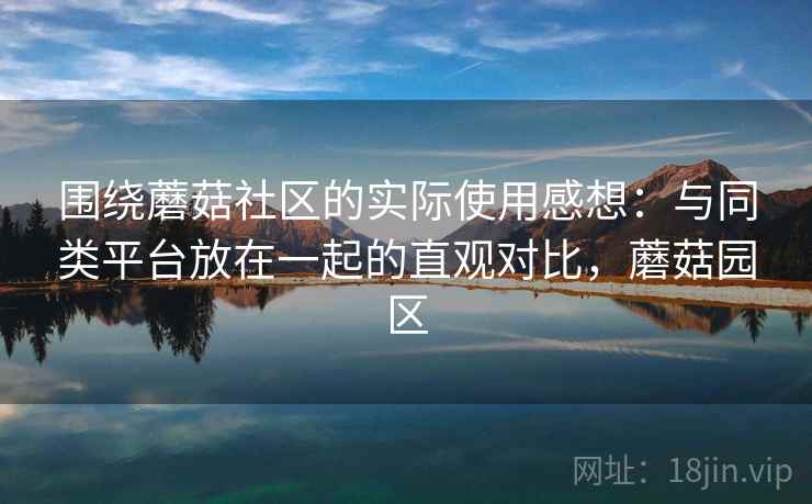 围绕蘑菇社区的实际使用感想:与同类平台放在一起的直观对比,蘑菇园区