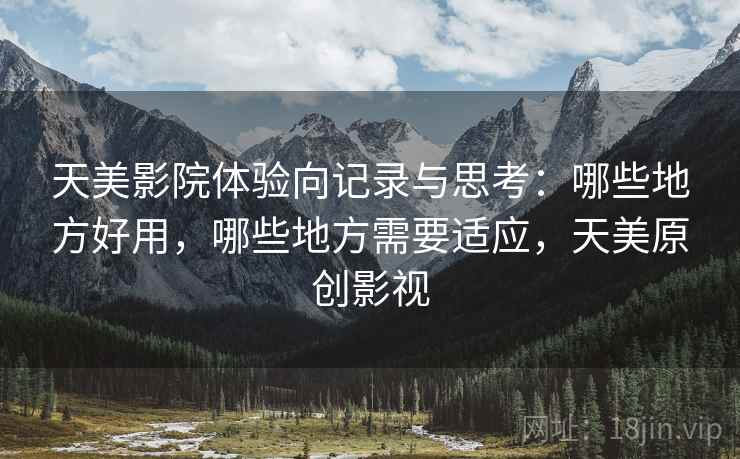 天美影院体验向记录与思考:哪些地方好用,哪些地方需要适应,天美原创影视