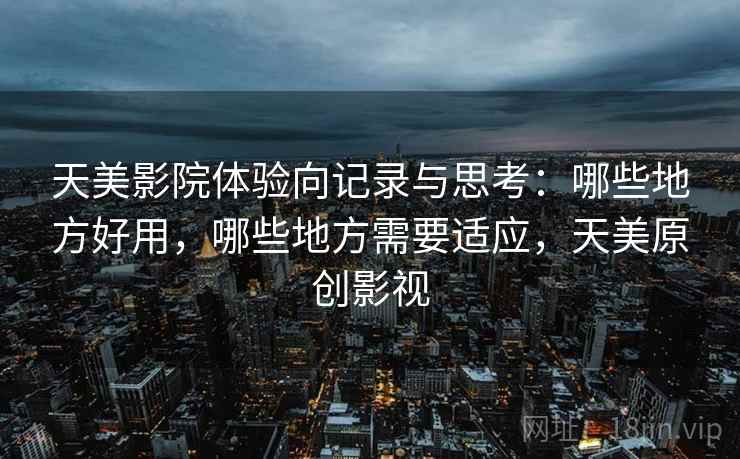 天美影院体验向记录与思考:哪些地方好用,哪些地方需要适应,天美原创影视