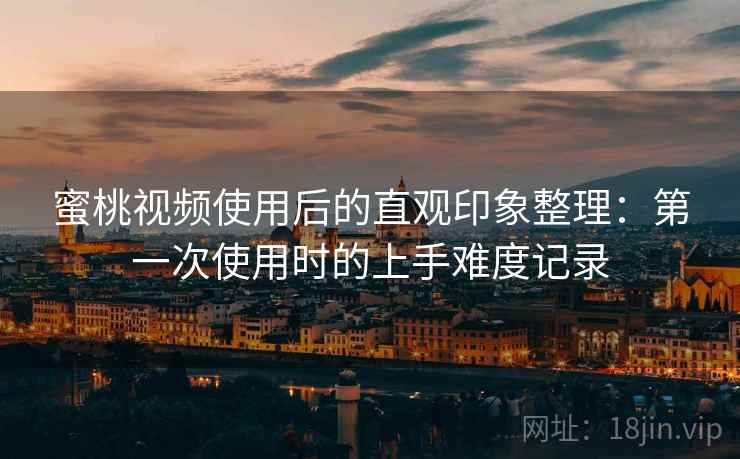 蜜桃视频使用后的直观印象整理:第一次使用时的上手难度记录