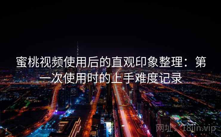 蜜桃视频使用后的直观印象整理:第一次使用时的上手难度记录