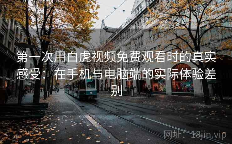 第一次用白虎视频免费观看时的真实感受:在手机与电脑端的实际体验差别