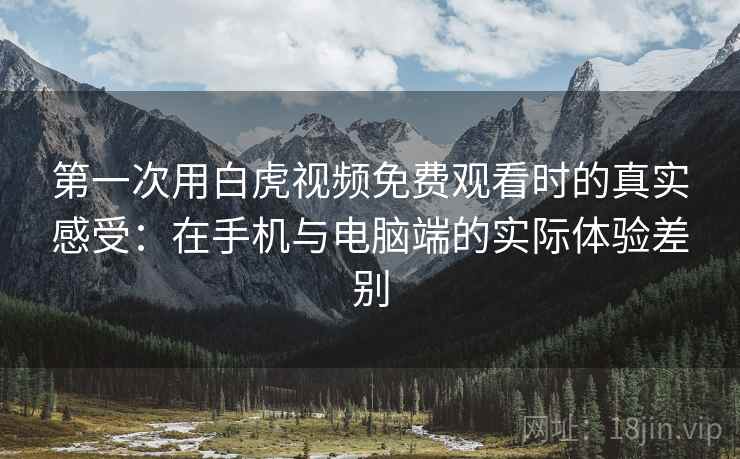 第一次用白虎视频免费观看时的真实感受:在手机与电脑端的实际体验差别