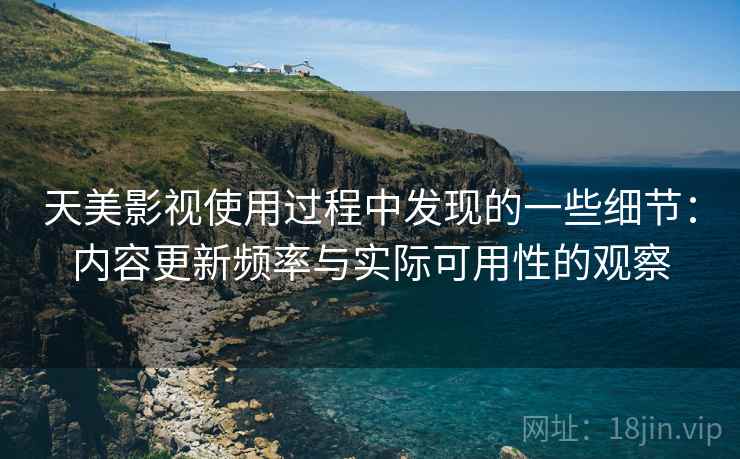 天美影视使用过程中发现的一些细节:内容更新频率与实际可用性的观察