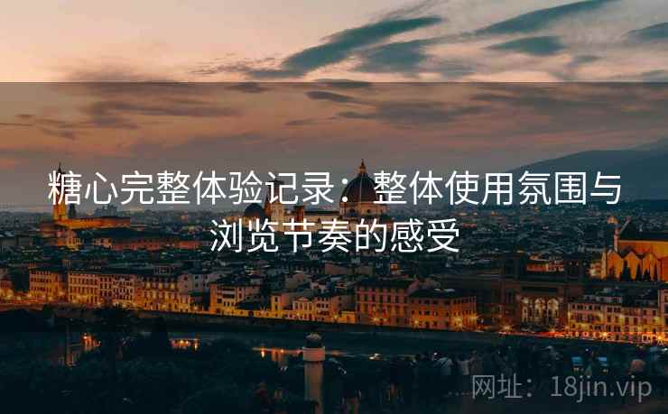 糖心完整体验记录:整体使用氛围与浏览节奏的感受