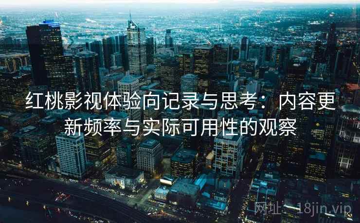 红桃影视体验向记录与思考:内容更新频率与实际可用性的观察