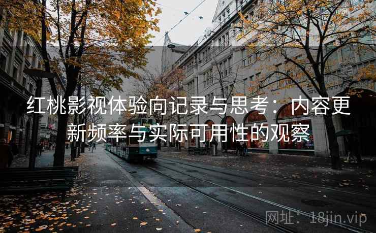 红桃影视体验向记录与思考:内容更新频率与实际可用性的观察