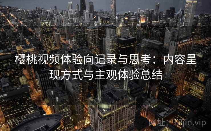 樱桃视频体验向记录与思考:内容呈现方式与主观体验总结