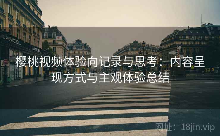 樱桃视频体验向记录与思考:内容呈现方式与主观体验总结
