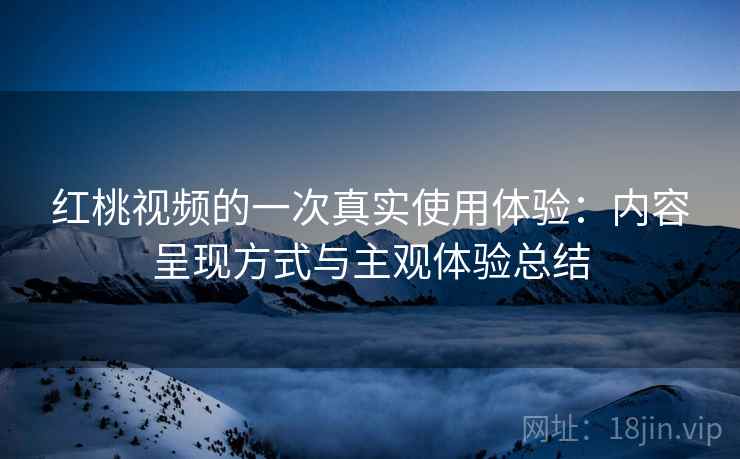 红桃视频的一次真实使用体验：内容呈现方式与主观体验总结