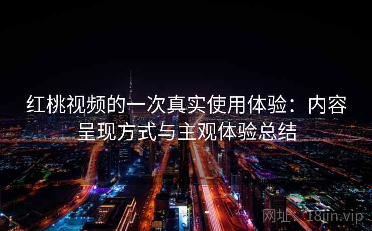 红桃视频的一次真实使用体验：内容呈现方式与主观体验总结