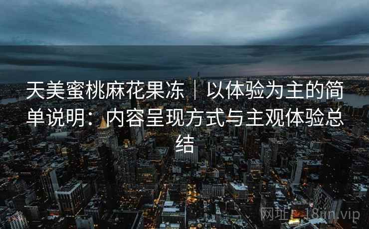 天美蜜桃麻花果冻｜以体验为主的简单说明：内容呈现方式与主观体验总结