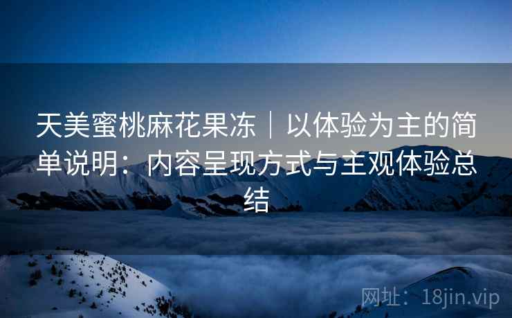 天美蜜桃麻花果冻｜以体验为主的简单说明：内容呈现方式与主观体验总结