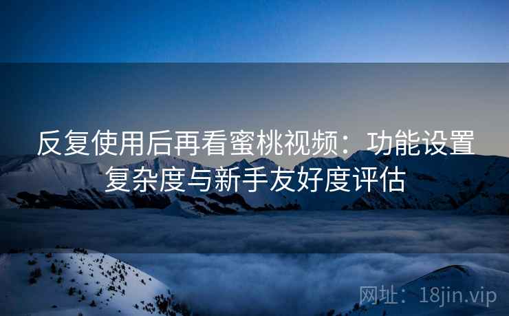 反复使用后再看蜜桃视频：功能设置复杂度与新手友好度评估