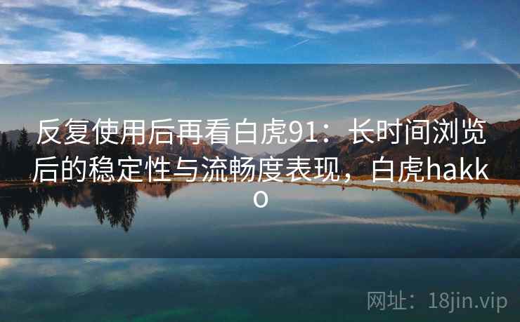反复使用后再看白虎91：长时间浏览后的稳定性与流畅度表现，白虎hakko