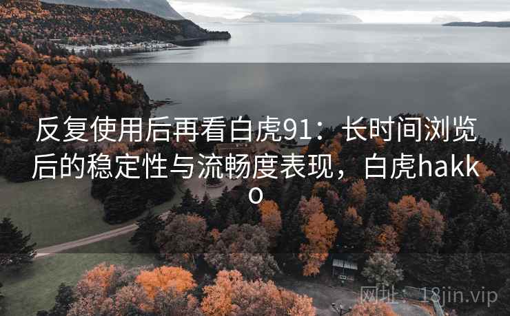 反复使用后再看白虎91：长时间浏览后的稳定性与流畅度表现，白虎hakko