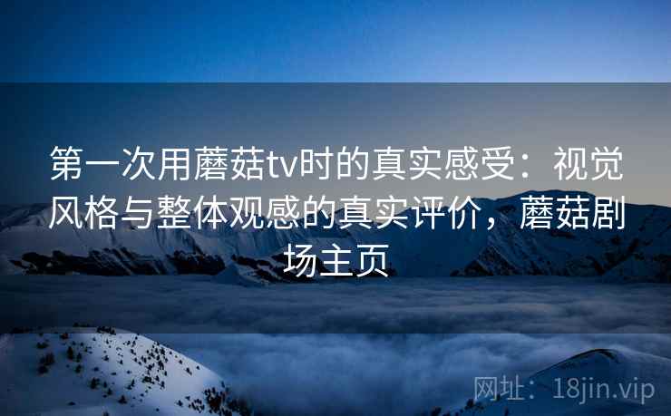 第一次用蘑菇tv时的真实感受：视觉风格与整体观感的真实评价，蘑菇剧场主页