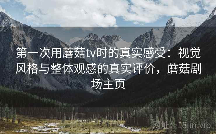 第一次用蘑菇tv时的真实感受：视觉风格与整体观感的真实评价，蘑菇剧场主页