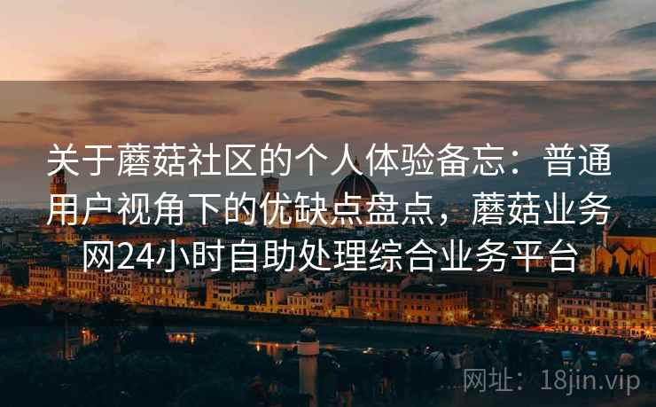 关于蘑菇社区的个人体验备忘：普通用户视角下的优缺点盘点，蘑菇业务网24小时自助处理综合业务平台