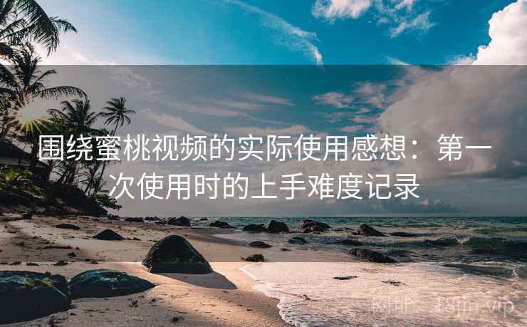 围绕蜜桃视频的实际使用感想：第一次使用时的上手难度记录  第2张