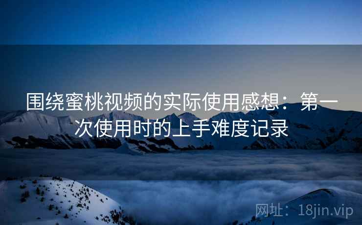 围绕蜜桃视频的实际使用感想：第一次使用时的上手难度记录  第1张