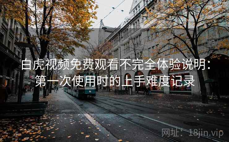 白虎视频免费观看不完全体验说明：第一次使用时的上手难度记录  第2张