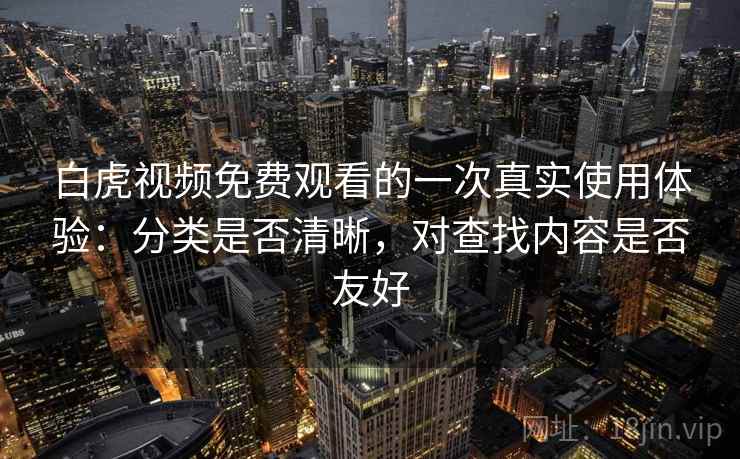 白虎视频免费观看的一次真实使用体验：分类是否清晰，对查找内容是否友好  第1张