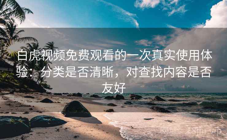 白虎视频免费观看的一次真实使用体验：分类是否清晰，对查找内容是否友好  第2张
