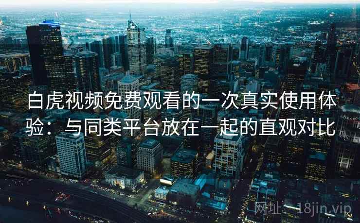 白虎视频免费观看的一次真实使用体验：与同类平台放在一起的直观对比