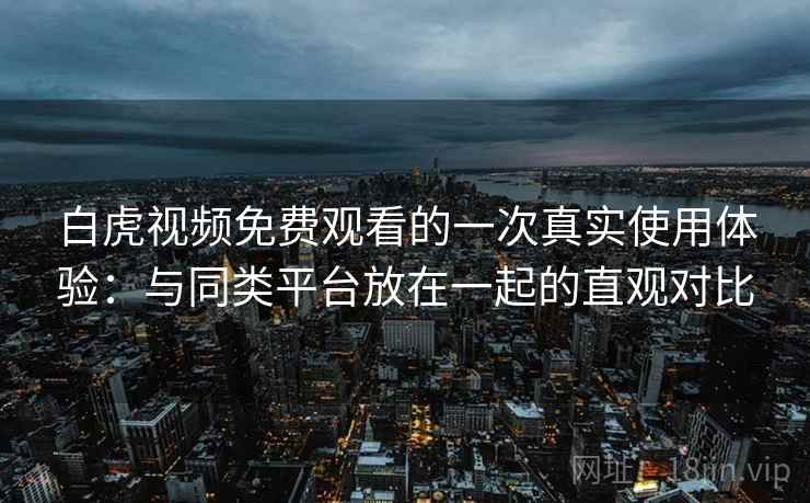 白虎视频免费观看的一次真实使用体验：与同类平台放在一起的直观对比