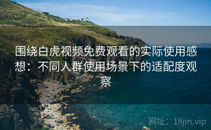 围绕白虎视频免费观看的实际使用感想：不同人群使用场景下的适配度观察