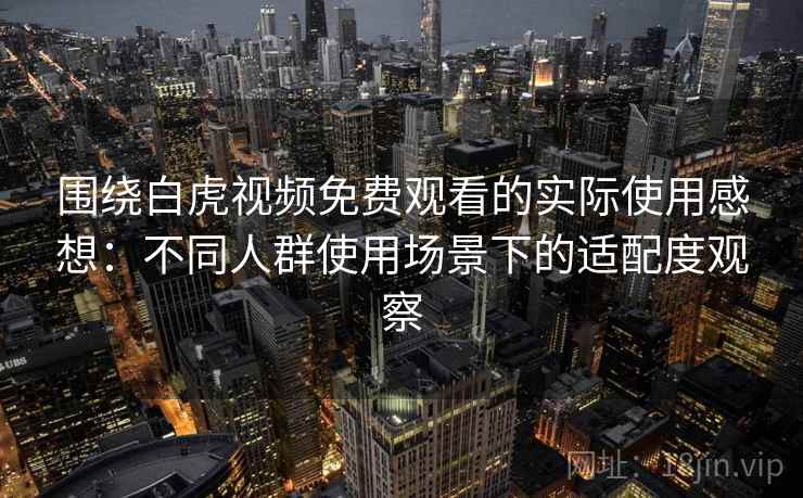 围绕白虎视频免费观看的实际使用感想：不同人群使用场景下的适配度观察