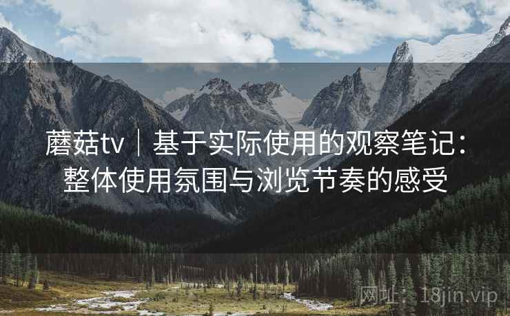 蘑菇tv｜基于实际使用的观察笔记：整体使用氛围与浏览节奏的感受
