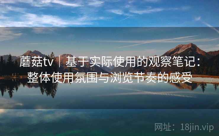 蘑菇tv｜基于实际使用的观察笔记：整体使用氛围与浏览节奏的感受