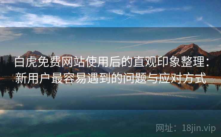 白虎免费网站使用后的直观印象整理：新用户最容易遇到的问题与应对方式