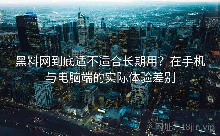 黑料网到底适不适合长期用？在手机与电脑端的实际体验差别