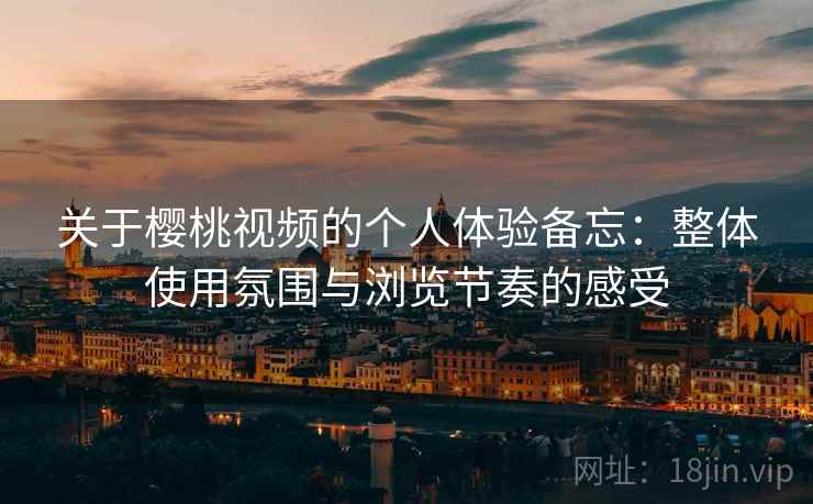 关于樱桃视频的个人体验备忘：整体使用氛围与浏览节奏的感受