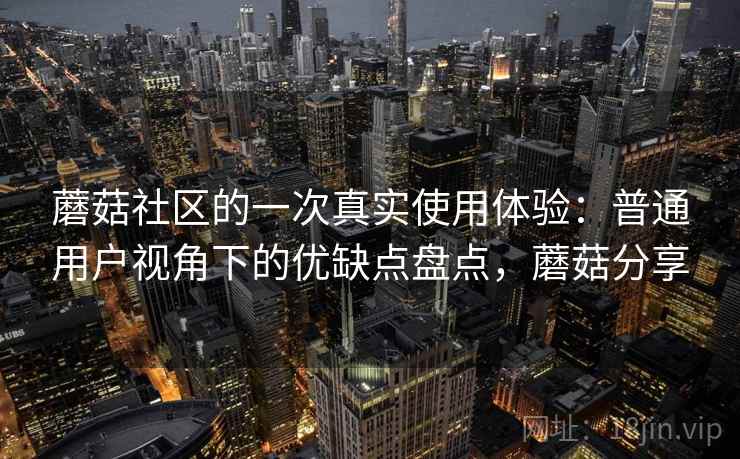 蘑菇社区的一次真实使用体验：普通用户视角下的优缺点盘点，蘑菇分享