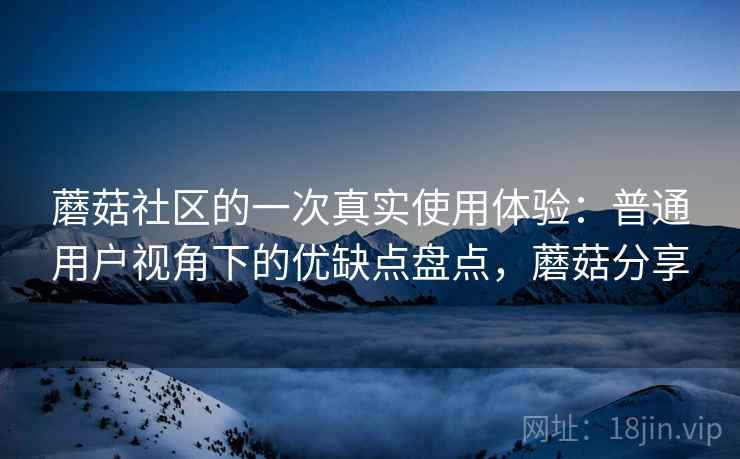 蘑菇社区的一次真实使用体验：普通用户视角下的优缺点盘点，蘑菇分享