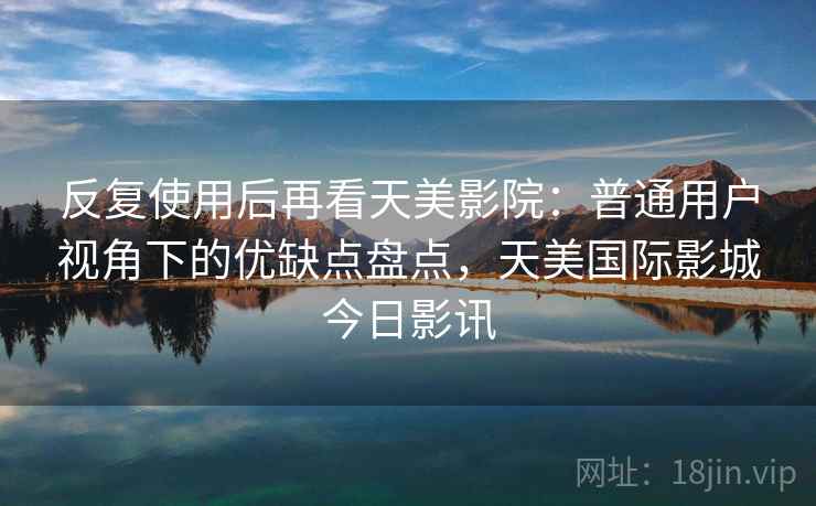 反复使用后再看天美影院：普通用户视角下的优缺点盘点，天美国际影城今日影讯