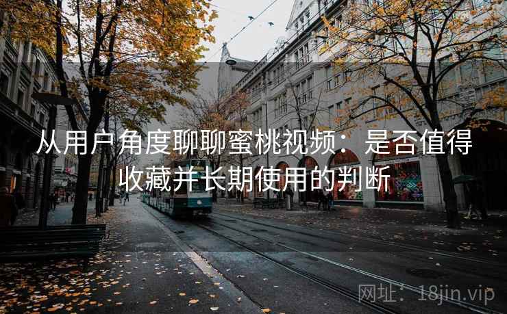 从用户角度聊聊蜜桃视频：是否值得收藏并长期使用的判断  第1张