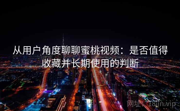 从用户角度聊聊蜜桃视频：是否值得收藏并长期使用的判断  第2张