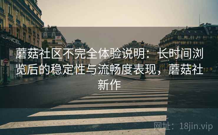 蘑菇社区不完全体验说明：长时间浏览后的稳定性与流畅度表现，蘑菇社新作